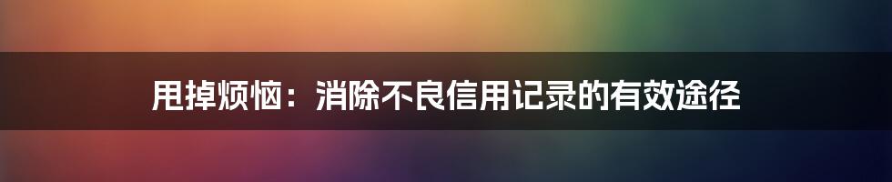 甩掉烦恼：消除不良信用记录的有效途径