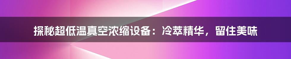 探秘超低温真空浓缩设备：冷萃精华，留住美味