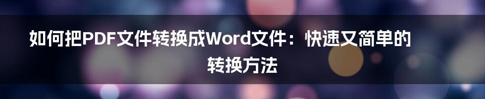 如何把PDF文件转换成Word文件：快速又简单的转换方法