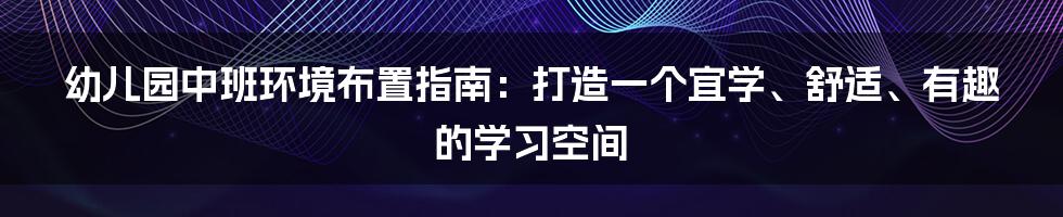 幼儿园中班环境布置指南：打造一个宜学、舒适、有趣的学习空间