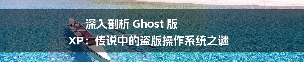 深入剖析 Ghost 版 XP：传说中的盗版操作系统之谜