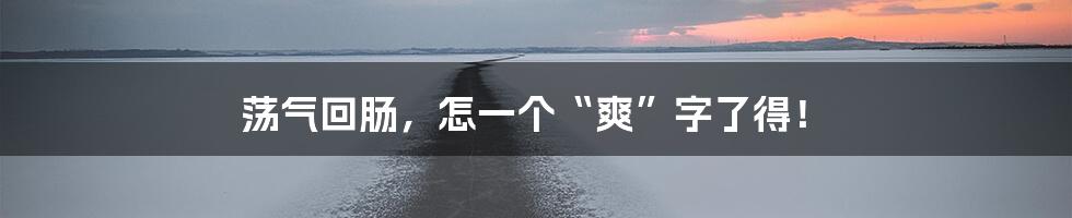 荡气回肠，怎一个“爽”字了得！