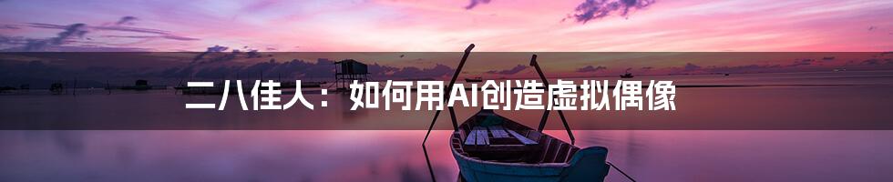 二八佳人：如何用AI创造虚拟偶像