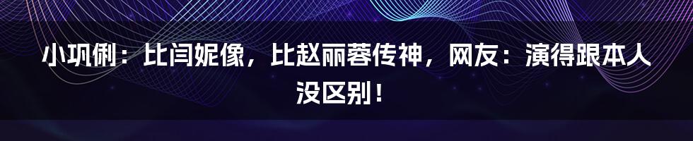 小巩俐：比闫妮像，比赵丽蓉传神，网友：演得跟本人没区别！