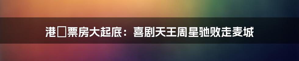 港囧票房大起底：喜剧天王周星驰败走麦城