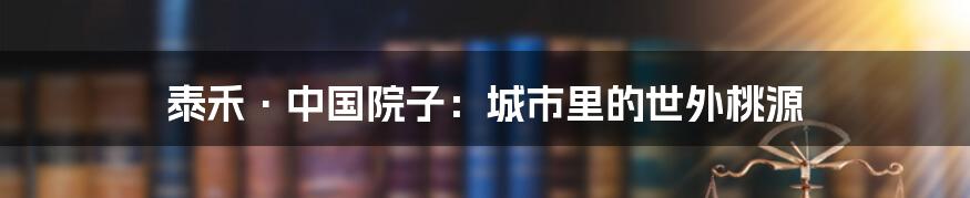 泰禾·中国院子：城市里的世外桃源