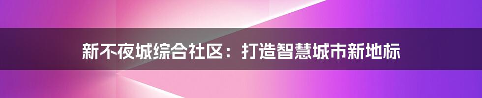 新不夜城综合社区：打造智慧城市新地标