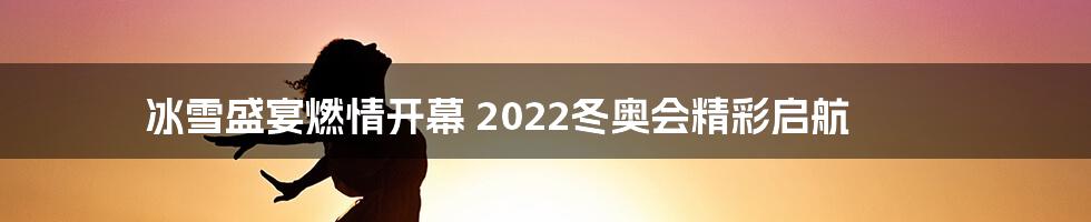 冰雪盛宴燃情开幕 2022冬奥会精彩启航