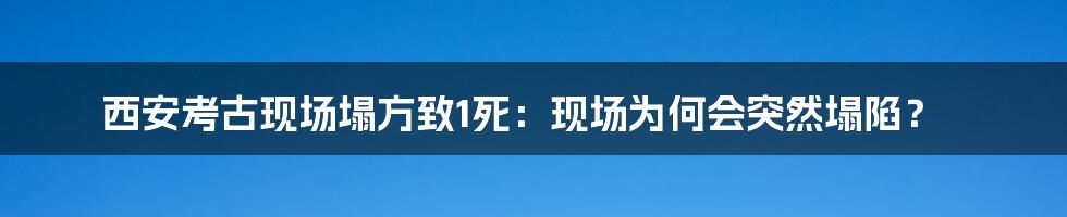 西安考古现场塌方致1死：现场为何会突然塌陷？