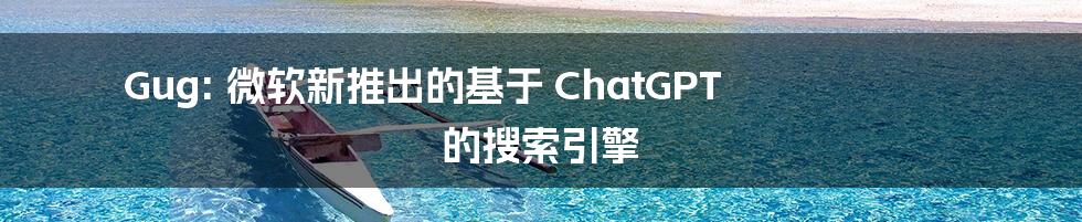 Gug: 微软新推出的基于 ChatGPT 的搜索引擎