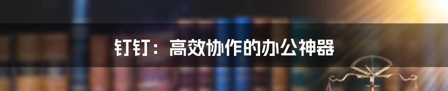 钉钉：高效协作的办公神器