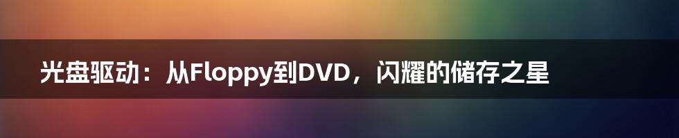 光盘驱动：从Floppy到DVD，闪耀的储存之星