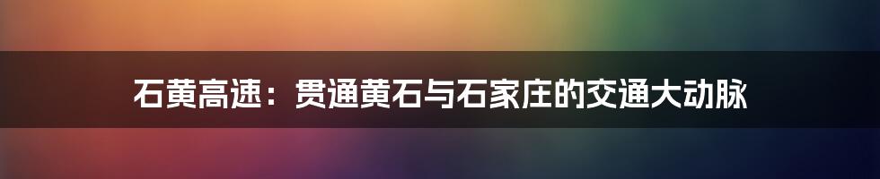 石黄高速：贯通黄石与石家庄的交通大动脉