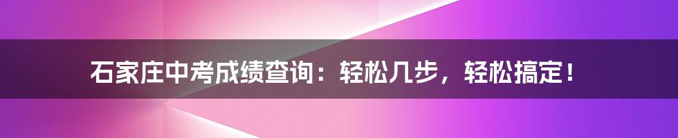 石家庄中考成绩查询：轻松几步，轻松搞定！