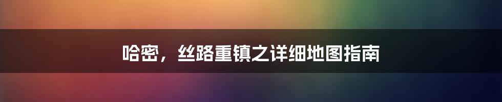 哈密，丝路重镇之详细地图指南