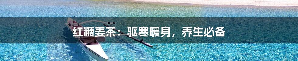 红糖姜茶：驱寒暖身，养生必备