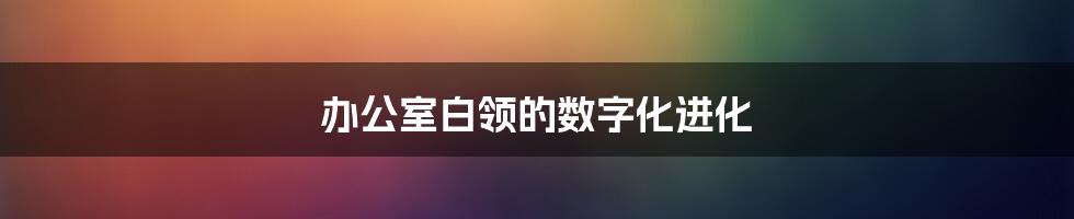 办公室白领的数字化进化