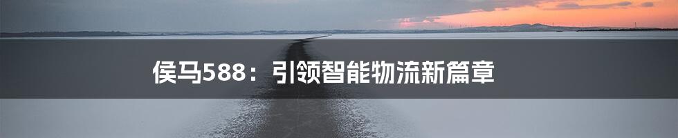 侯马588：引领智能物流新篇章