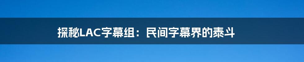 探秘LAC字幕组：民间字幕界的泰斗