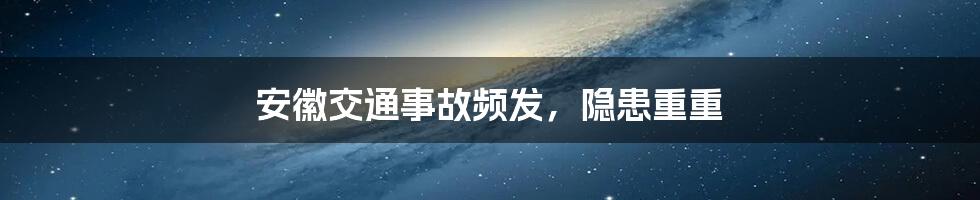 安徽交通事故频发，隐患重重