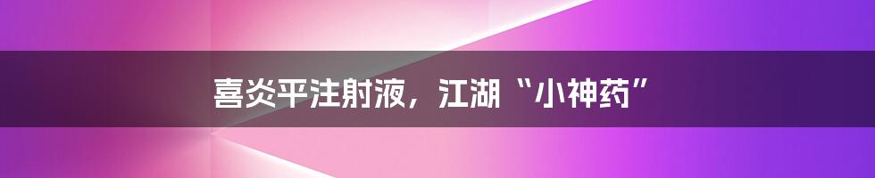 喜炎平注射液，江湖“小神药”