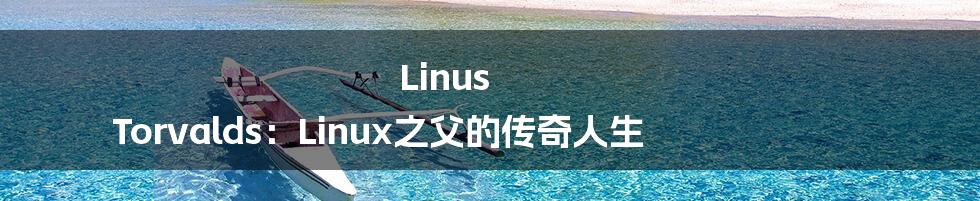 Linus Torvalds：Linux之父的传奇人生