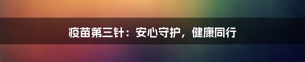 疫苗第三针：安心守护，健康同行