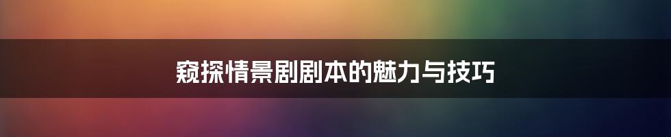 窥探情景剧剧本的魅力与技巧