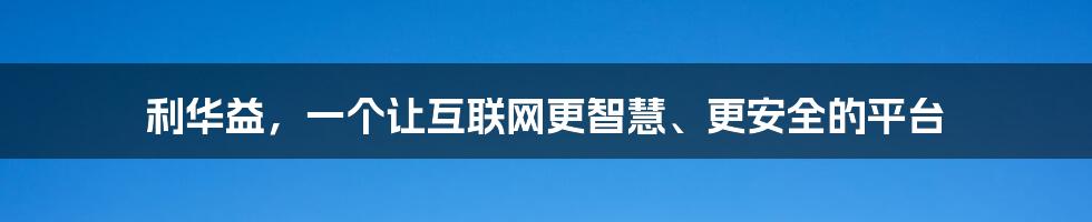 利华益，一个让互联网更智慧、更安全的平台