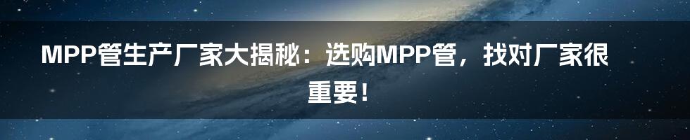 MPP管生产厂家大揭秘：选购MPP管，找对厂家很重要！