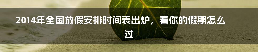 2014年全国放假安排时间表出炉，看你的假期怎么过