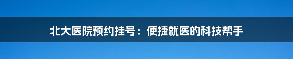 北大医院预约挂号：便捷就医的科技帮手