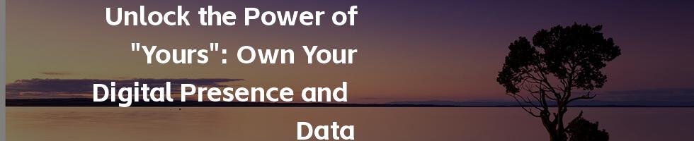 Unlock the Power of "Yours": Own Your Digital Presence and Data