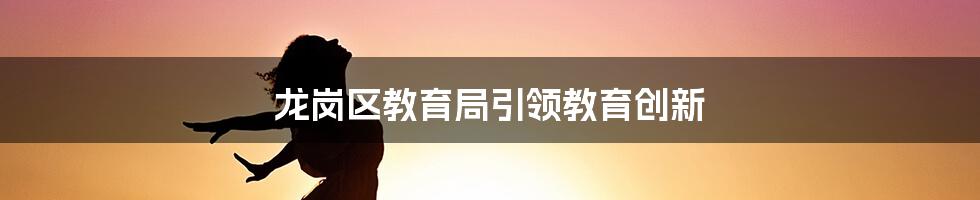 龙岗区教育局引领教育创新