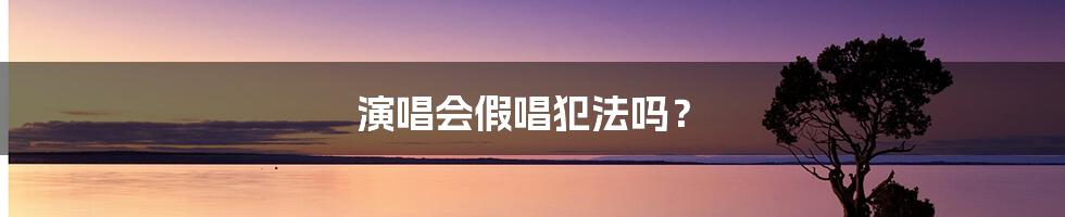 演唱会假唱犯法吗？