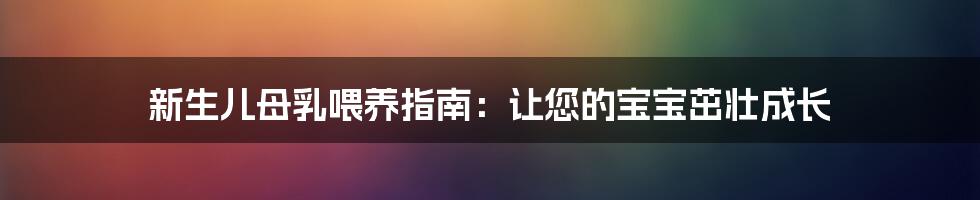 新生儿母乳喂养指南：让您的宝宝茁壮成长