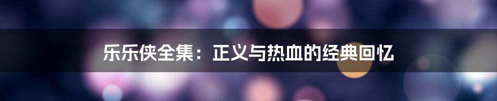 乐乐侠全集：正义与热血的经典回忆