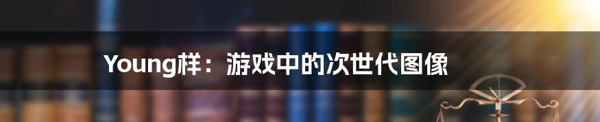 Young样：游戏中的次世代图像