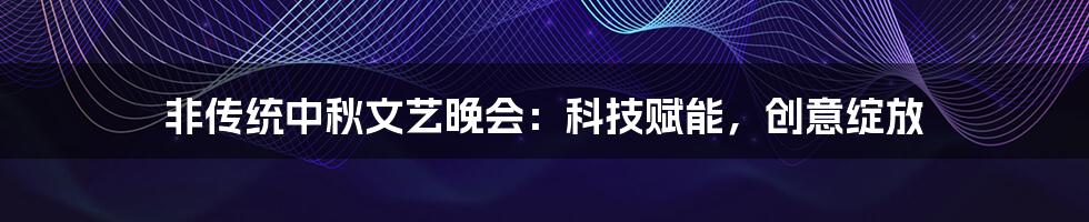 非传统中秋文艺晚会：科技赋能，创意绽放