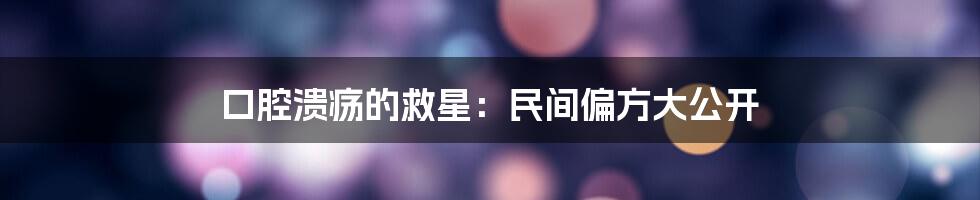 口腔溃疡的救星：民间偏方大公开