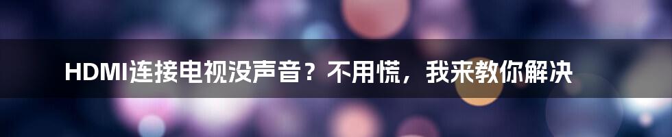 HDMI连接电视没声音？不用慌，我来教你解决