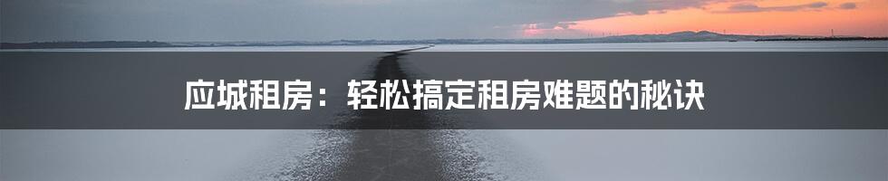 应城租房：轻松搞定租房难题的秘诀