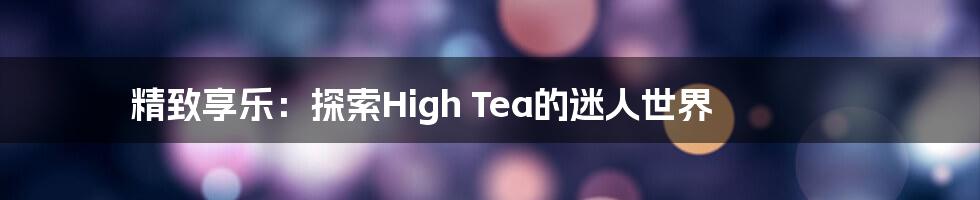 精致享乐：探索High Tea的迷人世界