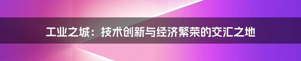 工业之城：技术创新与经济繁荣的交汇之地