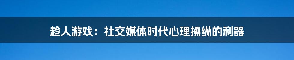 趁人游戏：社交媒体时代心理操纵的利器