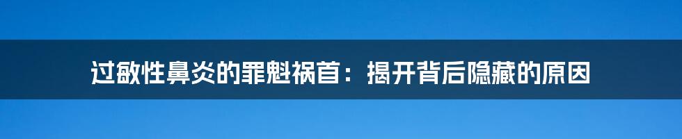 过敏性鼻炎的罪魁祸首：揭开背后隐藏的原因