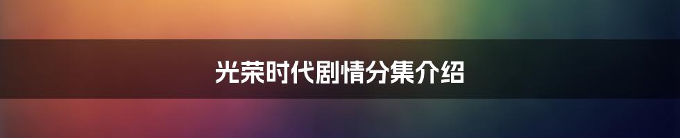 光荣时代剧情分集介绍