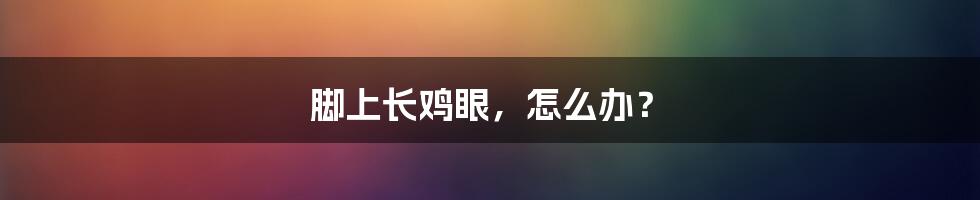 脚上长鸡眼，怎么办？