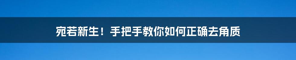 宛若新生！手把手教你如何正确去角质