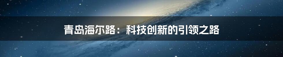 青岛海尔路：科技创新的引领之路